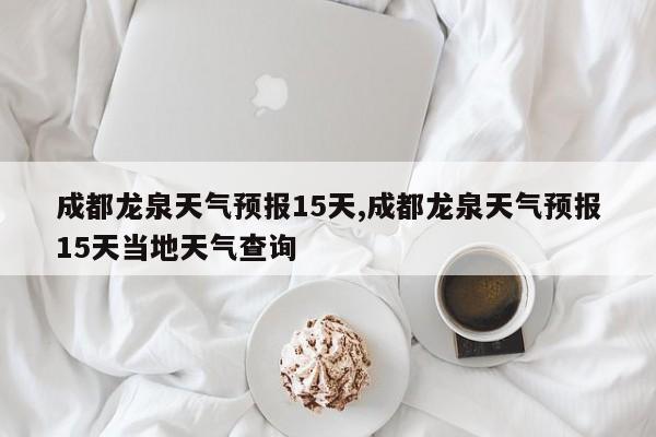 成都龙泉天气预报15天,成都龙泉天气预报15天当地天气查询 第1张