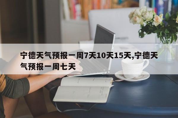 宁德天气预报一周7天10天15天,宁德天气预报一周七天 第1张
