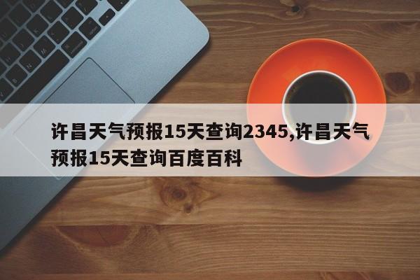 许昌天气预报15天查询2345,许昌天气预报15天查询百度百科 第1张
