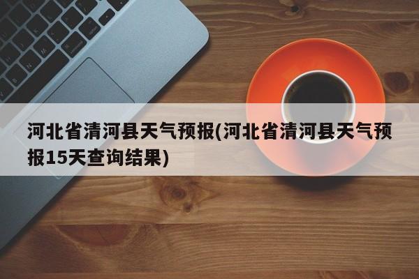 河北省清河县天气预报(河北省清河县天气预报15天查询结果) 第1张