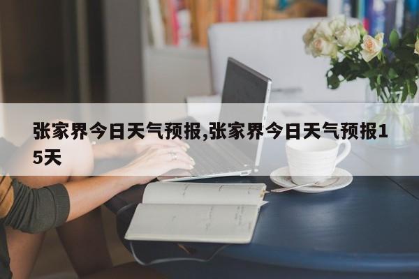 张家界今日天气预报,张家界今日天气预报15天 第1张