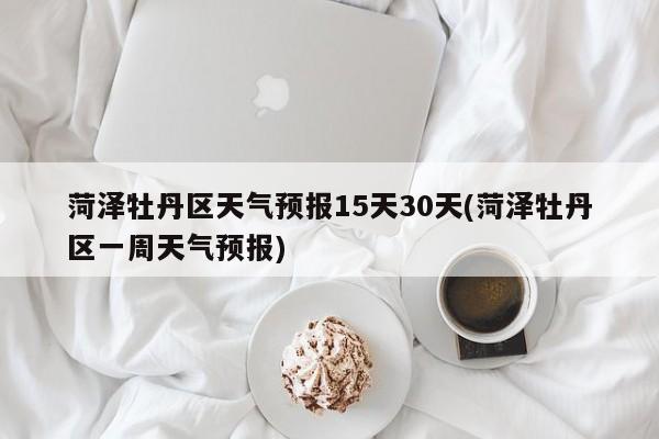 菏泽牡丹区天气预报15天30天(菏泽牡丹区一周天气预报) 第1张