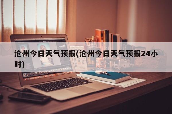 沧州今日天气预报(沧州今日天气预报24小时) 第1张