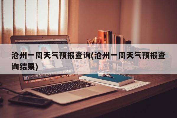 沧州一周天气预报查询(沧州一周天气预报查询结果) 第1张