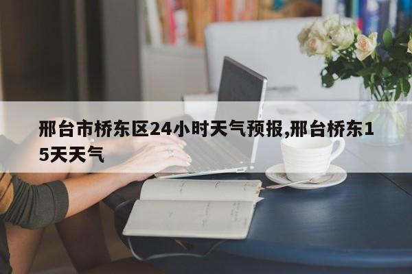 邢台市桥东区24小时天气预报,邢台桥东15天天气 第1张