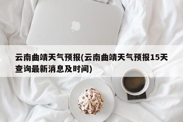 云南曲靖天气预报(云南曲靖天气预报15天查询最新消息及时间) 第1张