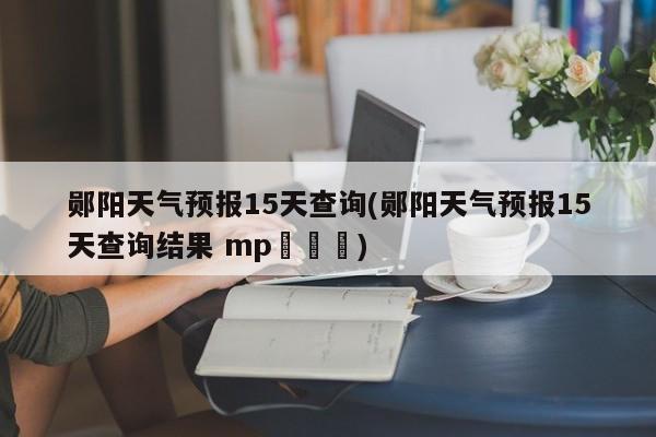 郧阳天气预报15天查询(郧阳天气预报15天查询结果 mp㇏㇏㇏) 第1张