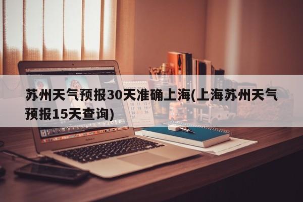 苏州天气预报30天准确上海(上海苏州天气预报15天查询) 第1张