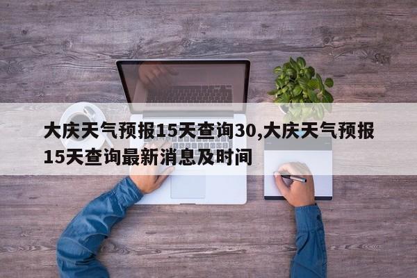 大庆天气预报15天查询30,大庆天气预报15天查询最新消息及时间 第1张