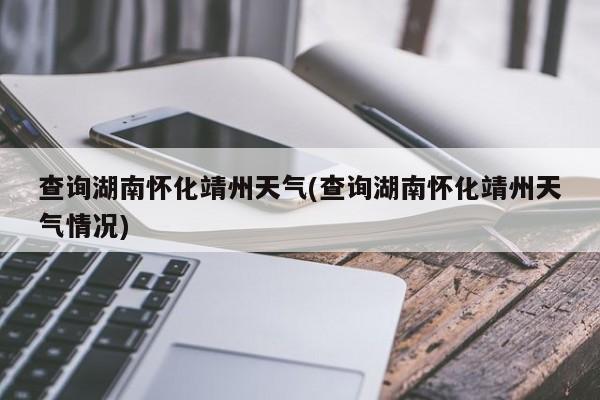 查询湖南怀化靖州天气(查询湖南怀化靖州天气情况) 第1张