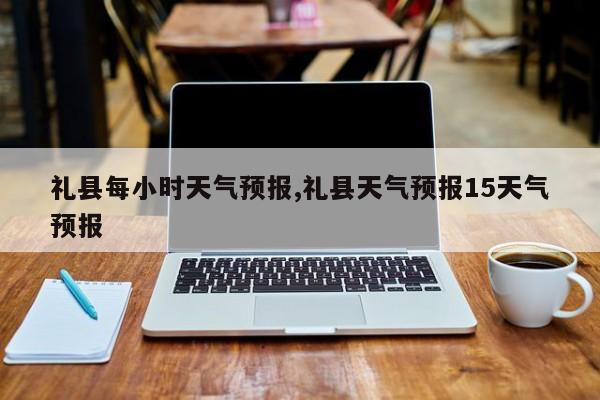 礼县每小时天气预报,礼县天气预报15天气预报 第1张
