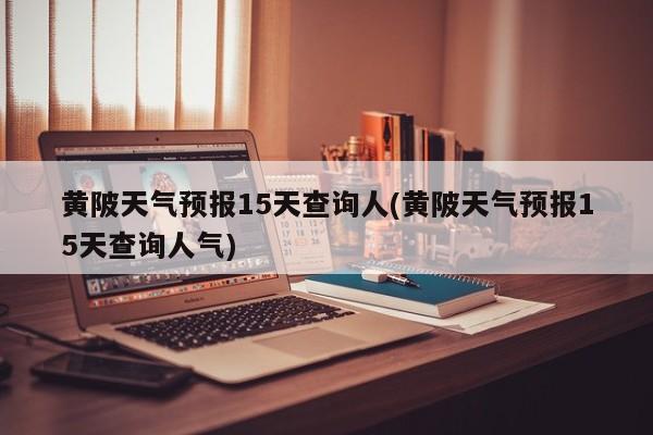 黄陂天气预报15天查询人(黄陂天气预报15天查询人气) 第1张