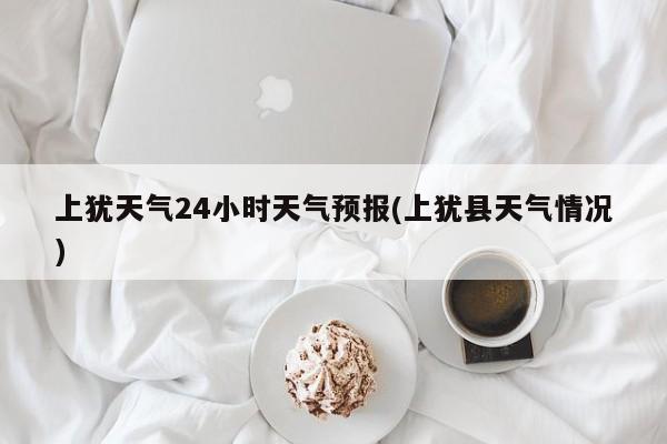 上犹天气24小时天气预报(上犹县天气情况) 第1张