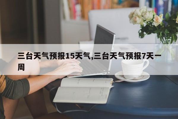 三台天气预报15天气,三台天气预报7天一周 第1张