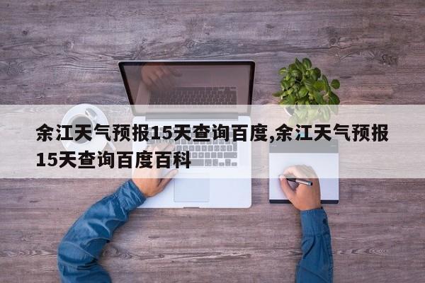 余江天气预报15天查询百度,余江天气预报15天查询百度百科 第1张