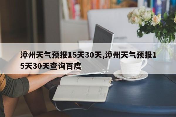漳州天气预报15天30天,漳州天气预报15天30天查询百度 第1张