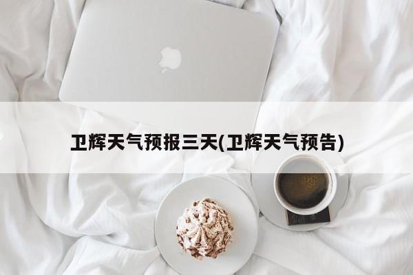 卫辉天气预报三天(卫辉天气预告) 第1张