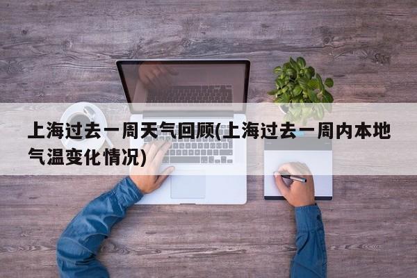 上海过去一周天气回顾(上海过去一周内本地气温变化情况) 第1张