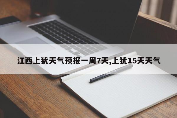 江西上犹天气预报一周7天,上犹15天天气 第1张