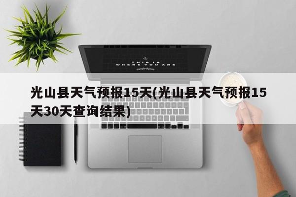 光山县天气预报15天(光山县天气预报15天30天查询结果) 第1张