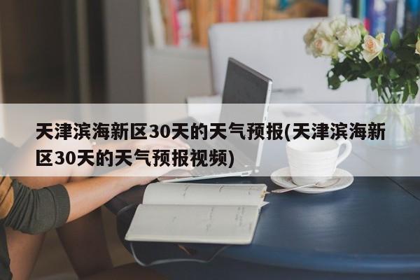 天津滨海新区30天的天气预报(天津滨海新区30天的天气预报视频) 第1张