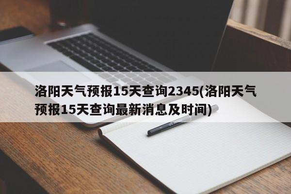 洛阳天气预报15天查询2345(洛阳天气预报15天查询最新消息及时间) 第1张