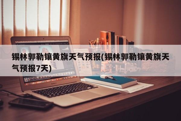锡林郭勒镶黄旗天气预报(锡林郭勒镶黄旗天气预报7天) 第1张