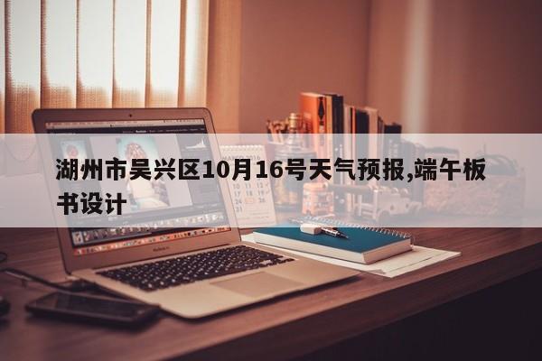 湖州市吴兴区10月16号天气预报,端午板书设计 第1张