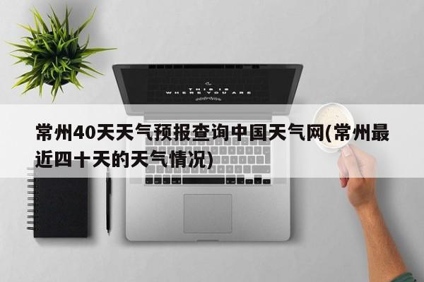 常州40天天气预报查询中国天气网(常州最近四十天的天气情况) 第1张