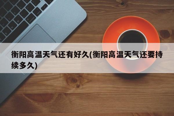 衡阳高温天气还有好久(衡阳高温天气还要持续多久) 第1张