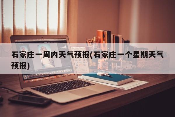 石家庄一周内天气预报(石家庄一个星期天气预报) 第1张