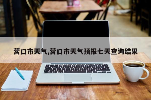 营口市天气,营口市天气预报七天查询结果 第1张