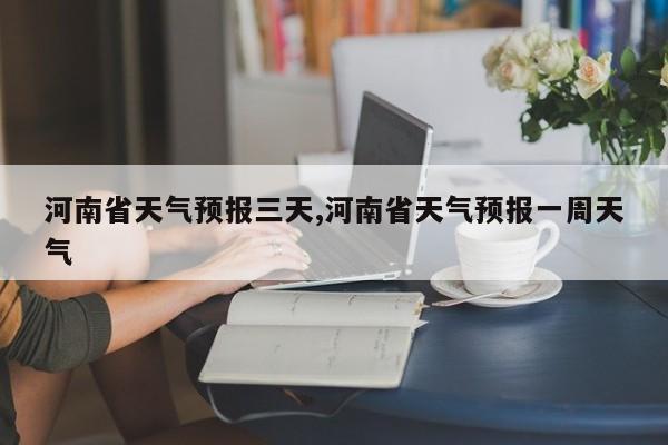 河南省天气预报三天,河南省天气预报一周天气 第1张