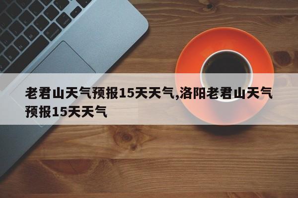 老君山天气预报15天天气,洛阳老君山天气预报15天天气 第1张
