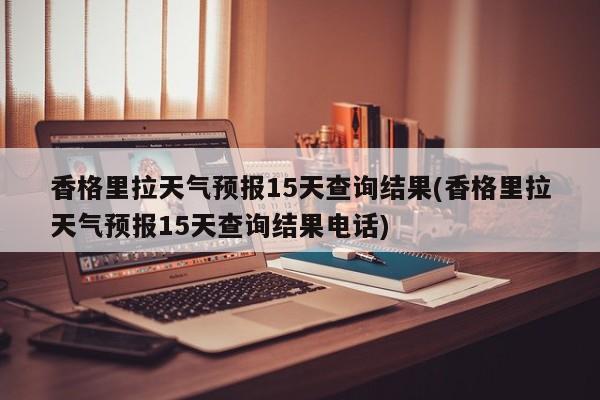 香格里拉天气预报15天查询结果(香格里拉天气预报15天查询结果电话) 第1张