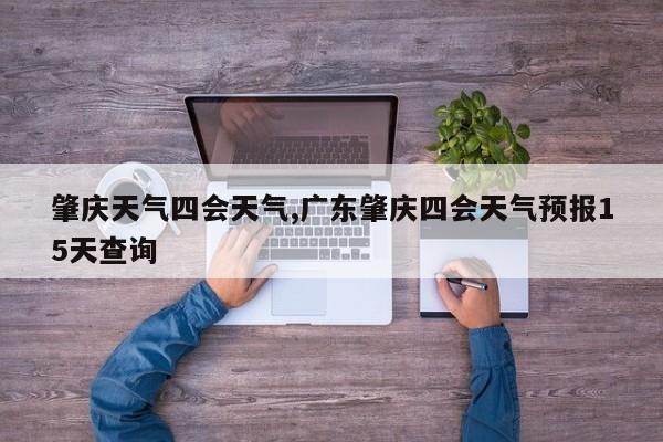 肇庆天气四会天气,广东肇庆四会天气预报15天查询 第1张