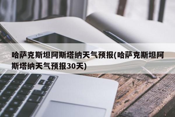 哈萨克斯坦阿斯塔纳天气预报(哈萨克斯坦阿斯塔纳天气预报30天) 第1张