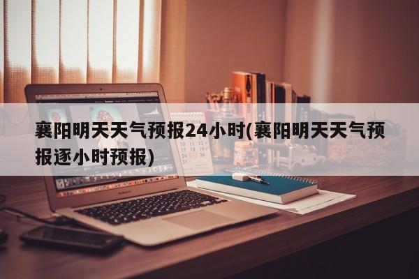 襄阳明天天气预报24小时(襄阳明天天气预报逐小时预报) 第1张