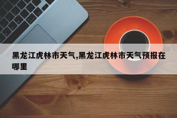 黑龙江虎林市天气,黑龙江虎林市天气预报在哪里 第1张