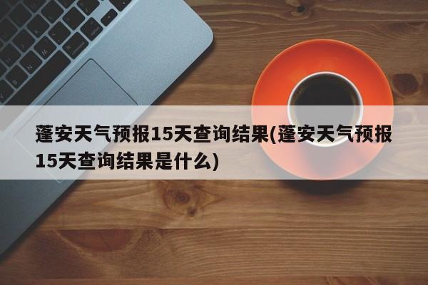 蓬安天气预报15天查询结果(蓬安天气预报15天查询结果是什么) 第1张
