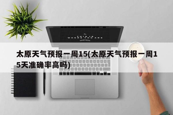 太原天气预报一周15(太原天气预报一周15天准确率高吗) 第1张
