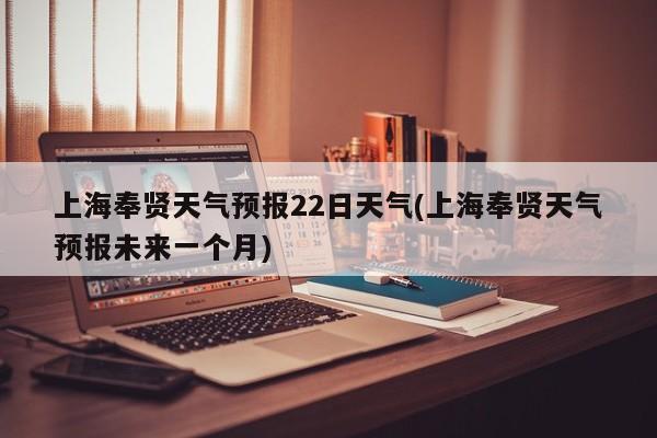 上海奉贤天气预报22日天气(上海奉贤天气预报未来一个月) 第1张