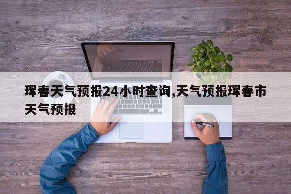 珲春天气预报24小时查询,天气预报珲春市天气预报 第1张