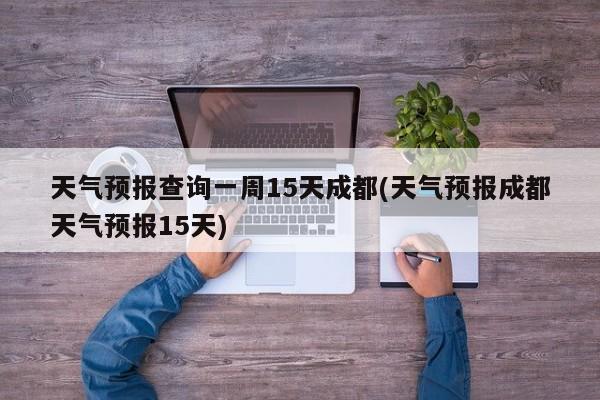 天气预报查询一周15天成都(天气预报成都天气预报15天) 第1张