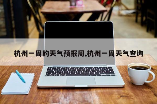杭州一周的天气预报周,杭州一周天气查询 第1张