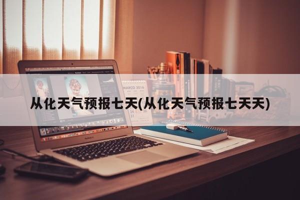 从化天气预报七天(从化天气预报七天天) 第1张