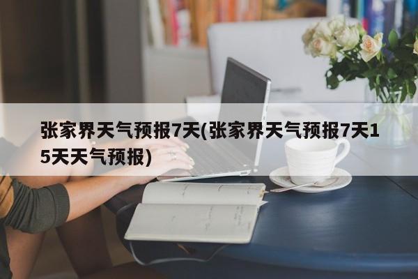 张家界天气预报7天(张家界天气预报7天15天天气预报) 第1张