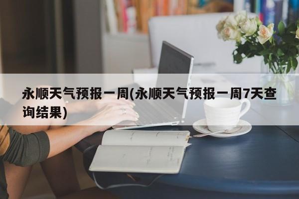 永顺天气预报一周(永顺天气预报一周7天查询结果) 第1张