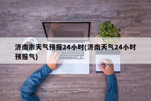 济南市天气预报24小时(济南天气24小时预报气) 第1张