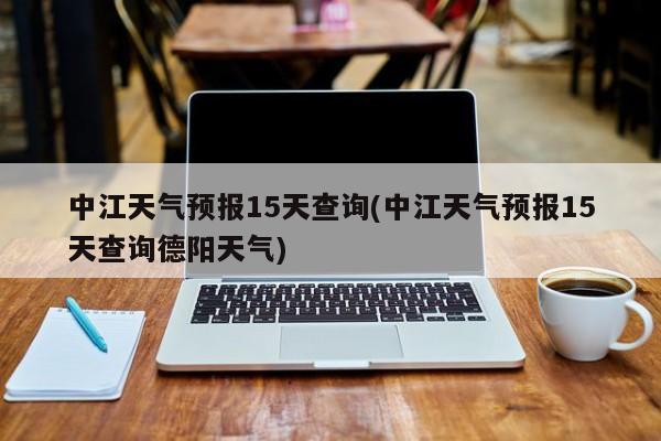 中江天气预报15天查询(中江天气预报15天查询德阳天气) 第1张